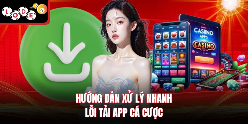 Hướng dẫn xử lý nhanh lỗi tải app cá cược